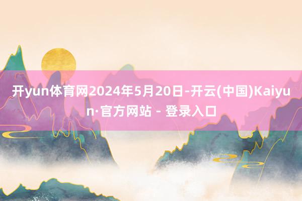 开yun体育网2024年5月20日-开云(中国)Kaiyun·官方网站 - 登录入口