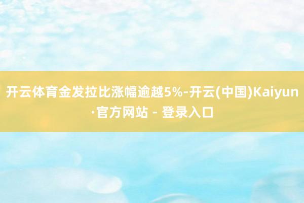 开云体育金发拉比涨幅逾越5%-开云(中国)Kaiyun·官方网站 - 登录入口