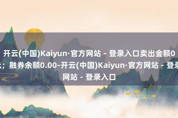 开云(中国)Kaiyun·官方网站 - 登录入口卖出金额0.00元；融券余额0.00-开云(中国)Kaiyun·官方网站 - 登录入口