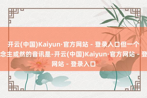 开云(中国)Kaiyun·官方网站 - 登录入口但一个令东说念主或然的音讯是-开云(中国)Kaiyun·官方网站 - 登录入口