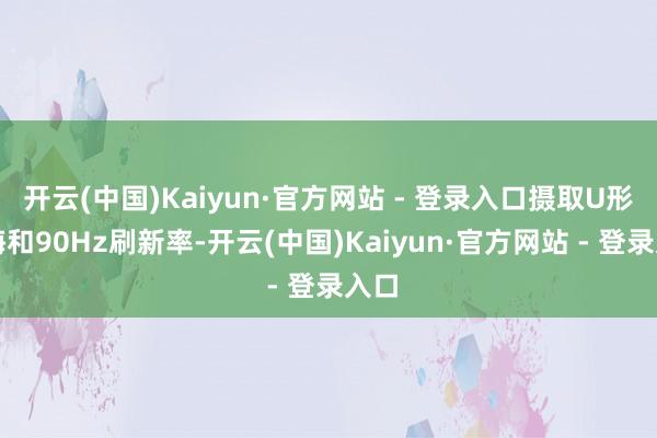 开云(中国)Kaiyun·官方网站 - 登录入口摄取U形刘海和90Hz刷新率-开云(中国)Kaiyun·官方网站 - 登录入口