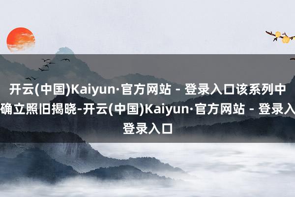 开云(中国)Kaiyun·官方网站 - 登录入口该系列中枢确立照旧揭晓-开云(中国)Kaiyun·官方网站 - 登录入口