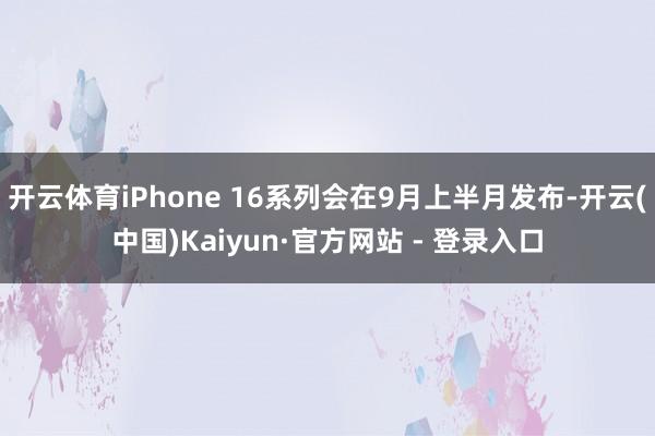 开云体育iPhone 16系列会在9月上半月发布-开云(中国)Kaiyun·官方网站 - 登录入口