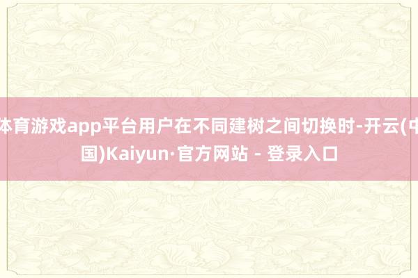 体育游戏app平台用户在不同建树之间切换时-开云(中国)Kaiyun·官方网站 - 登录入口