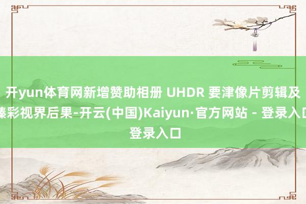 开yun体育网新增赞助相册 UHDR 要津像片剪辑及臻彩视界后果-开云(中国)Kaiyun·官方网站 - 登录入口