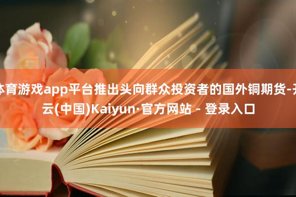 体育游戏app平台推出头向群众投资者的国外铜期货-开云(中国)Kaiyun·官方网站 - 登录入口