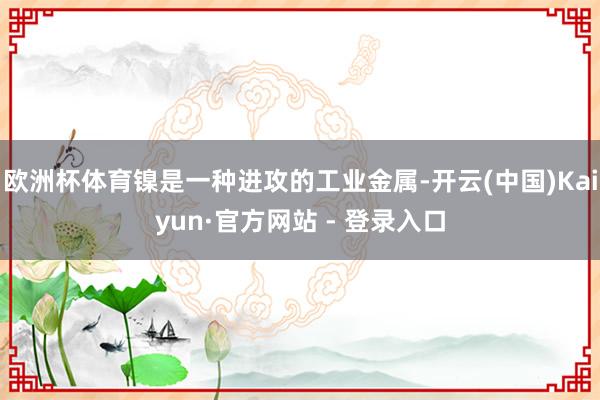 欧洲杯体育镍是一种进攻的工业金属-开云(中国)Kaiyun·官方网站 - 登录入口