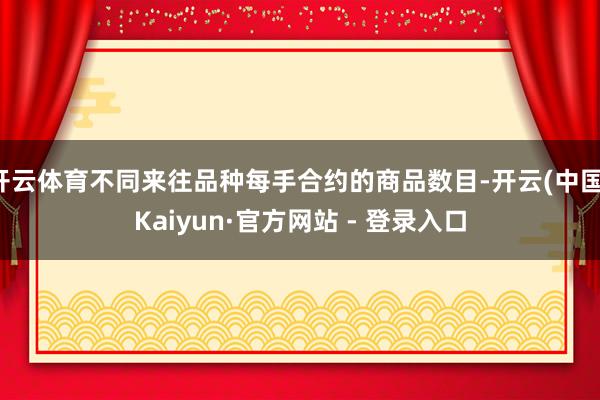 开云体育不同来往品种每手合约的商品数目-开云(中国)Kaiyun·官方网站 - 登录入口