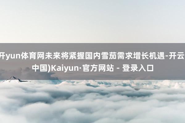 开yun体育网未来将紧握国内雪茄需求增长机遇-开云(中国)Kaiyun·官方网站 - 登录入口