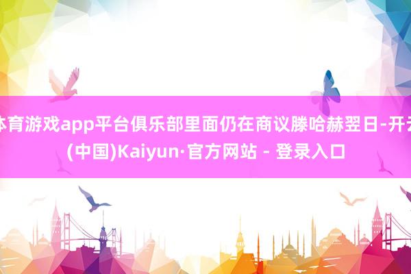 体育游戏app平台俱乐部里面仍在商议滕哈赫翌日-开云(中国)Kaiyun·官方网站 - 登录入口