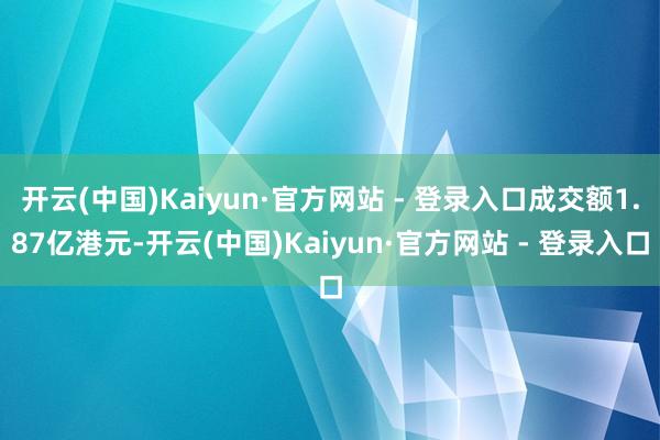 开云(中国)Kaiyun·官方网站 - 登录入口成交额1.87亿港元-开云(中国)Kaiyun·官方网站 - 登录入口