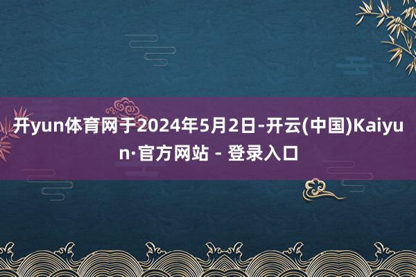 开yun体育网于2024年5月2日-开云(中国)Kaiyun·官方网站 - 登录入口