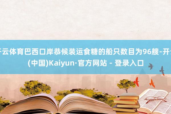 开云体育巴西口岸恭候装运食糖的船只数目为96艘-开云(中国)Kaiyun·官方网站 - 登录入口