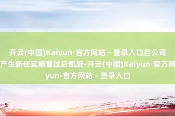 开云(中国)Kaiyun·官方网站 - 登录入口自公司鼓舞大会选举产生新任实施董过后凯旋-开云(中国)Kaiyun·官方网站 - 登录入口