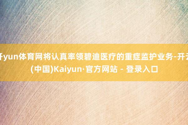 开yun体育网将认真率领碧迪医疗的重症监护业务-开云(中国)Kaiyun·官方网站 - 登录入口