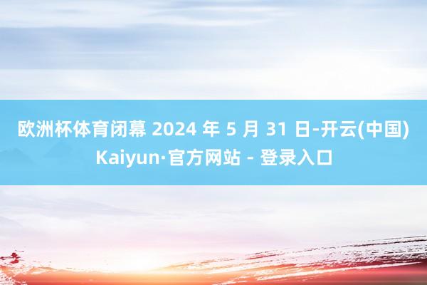 欧洲杯体育闭幕 2024 年 5 月 31 日-开云(中国)Kaiyun·官方网站 - 登录入口