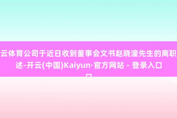 开云体育公司于近日收到董事会文书赵晓潼先生的离职论述-开云(中国)Kaiyun·官方网站 - 登录入口