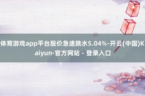 体育游戏app平台股价急速跳水5.04%-开云(中国)Kaiyun·官方网站 - 登录入口