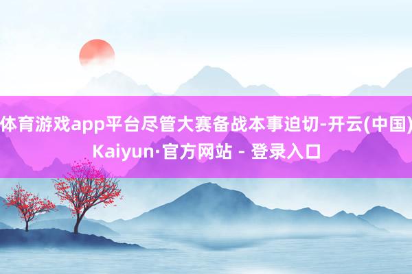 体育游戏app平台尽管大赛备战本事迫切-开云(中国)Kaiyun·官方网站 - 登录入口