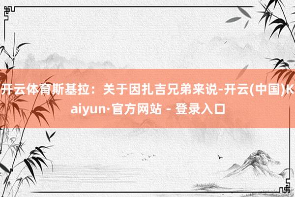 开云体育　　斯基拉：关于因扎吉兄弟来说-开云(中国)Kaiyun·官方网站 - 登录入口