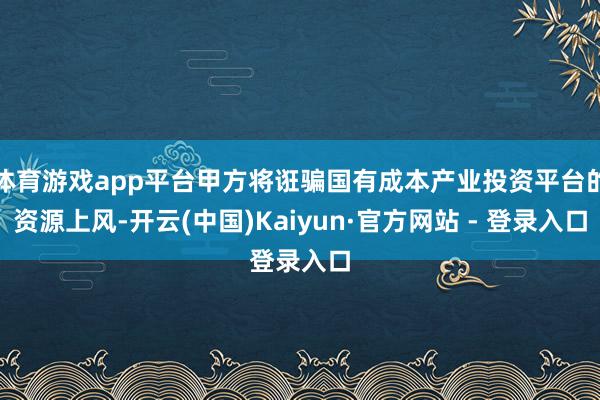 体育游戏app平台甲方将诳骗国有成本产业投资平台的资源上风-开云(中国)Kaiyun·官方网站 - 登录入口