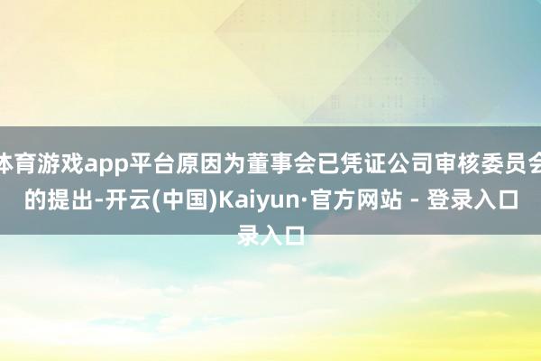 体育游戏app平台原因为董事会已凭证公司审核委员会的提出-开云(中国)Kaiyun·官方网站 - 登录入口