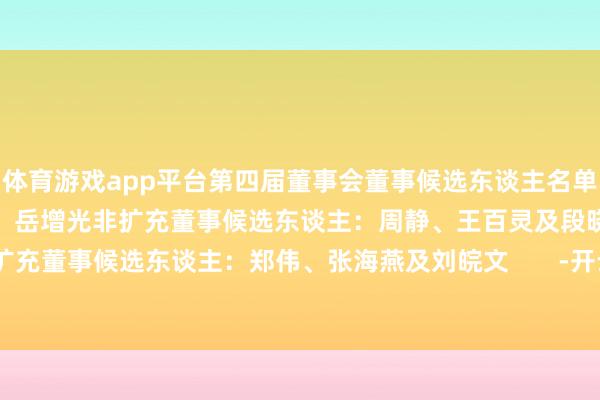 体育游戏app平台第四届董事会董事候选东谈主名单如下：扩充董事候选东谈主：岳增光非扩充董事候选东谈主：周静、王百灵及段晓旭安靖非扩充董事候选东谈主：郑伟、张海燕及刘皖文       -开云(中国)Kaiyun·官方网站 - 登录入口