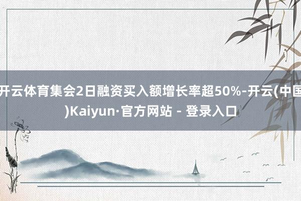 开云体育集会2日融资买入额增长率超50%-开云(中国)Kaiyun·官方网站 - 登录入口