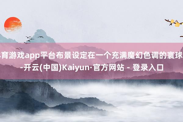 体育游戏app平台布景设定在一个充满魔幻色调的寰球中-开云(中国)Kaiyun·官方网站 - 登录入口