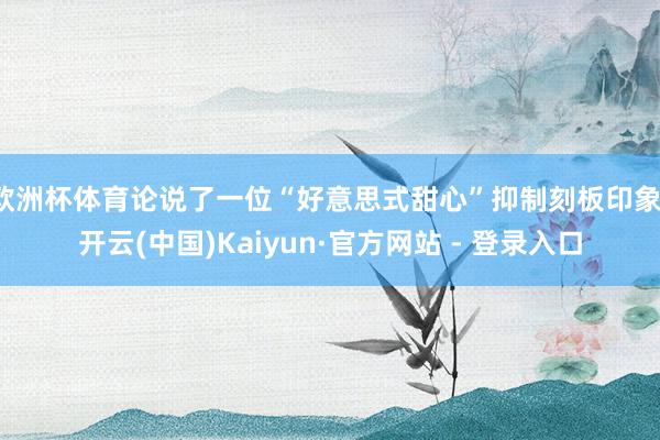 欧洲杯体育论说了一位“好意思式甜心”抑制刻板印象-开云(中国)Kaiyun·官方网站 - 登录入口