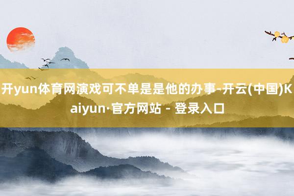 开yun体育网演戏可不单是是他的办事-开云(中国)Kaiyun·官方网站 - 登录入口