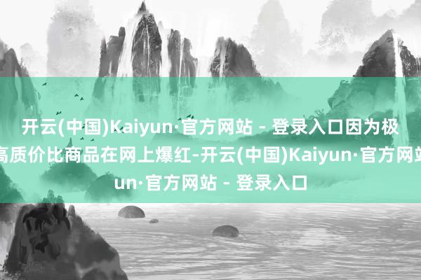 开云(中国)Kaiyun·官方网站 - 登录入口因为极致的事业、高质价比商品在网上爆红-开云(中国)Kaiyun·官方网站 - 登录入口