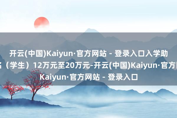 开云(中国)Kaiyun·官方网站 - 登录入口入学助梦奖学金为每名（学生）12万元至20万元-开云(中国)Kaiyun·官方网站 - 登录入口