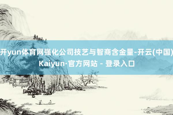 开yun体育网强化公司技艺与智商含金量-开云(中国)Kaiyun·官方网站 - 登录入口