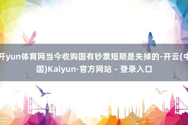 开yun体育网当今收购国有钞票短期是失掉的-开云(中国)Kaiyun·官方网站 - 登录入口