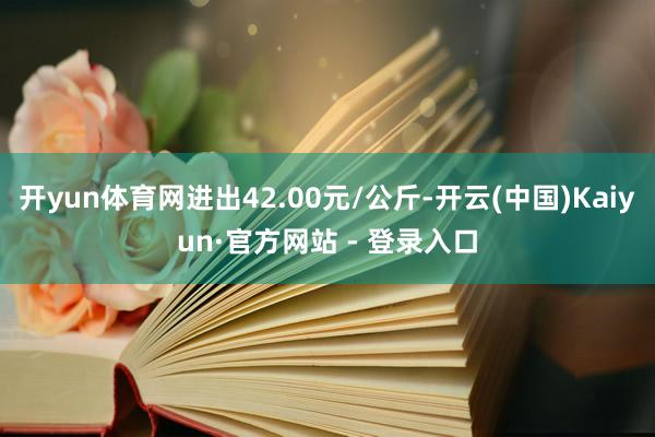 开yun体育网进出42.00元/公斤-开云(中国)Kaiyun·官方网站 - 登录入口