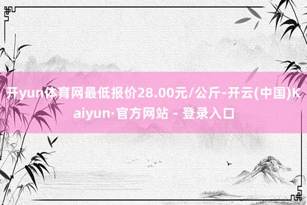 开yun体育网最低报价28.00元/公斤-开云(中国)Kaiyun·官方网站 - 登录入口