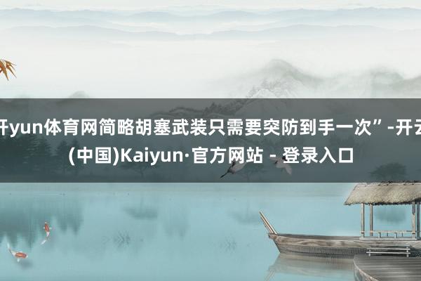 开yun体育网简略胡塞武装只需要突防到手一次”-开云(中国)Kaiyun·官方网站 - 登录入口