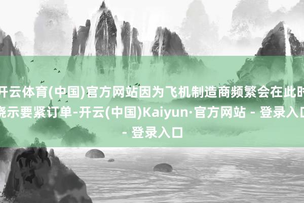 开云体育(中国)官方网站因为飞机制造商频繁会在此时晓示要紧订单-开云(中国)Kaiyun·官方网站 - 登录入口