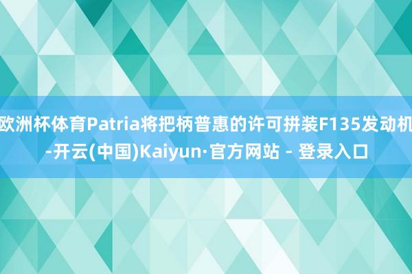 欧洲杯体育Patria将把柄普惠的许可拼装F135发动机-开云(中国)Kaiyun·官方网站 - 登录入口