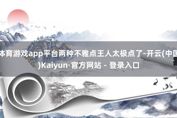 体育游戏app平台两种不雅点王人太极点了-开云(中国)Kaiyun·官方网站 - 登录入口