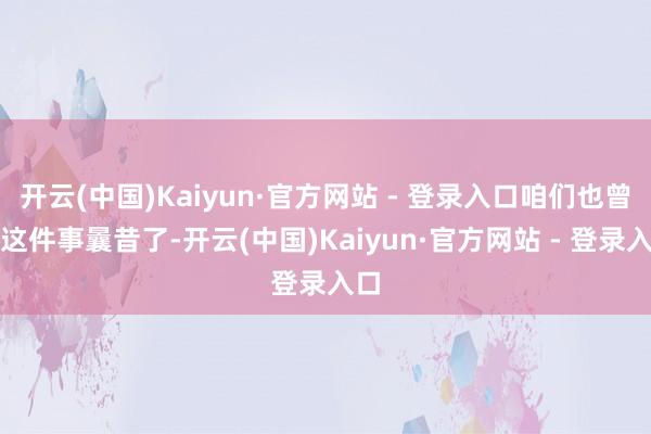 开云(中国)Kaiyun·官方网站 - 登录入口咱们也曾让这件事曩昔了-开云(中国)Kaiyun·官方网站 - 登录入口