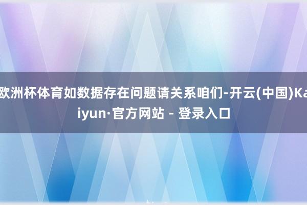 欧洲杯体育如数据存在问题请关系咱们-开云(中国)Kaiyun·官方网站 - 登录入口