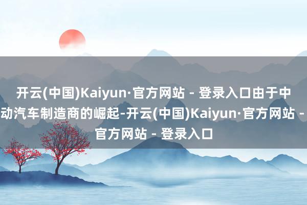 开云(中国)Kaiyun·官方网站 - 登录入口由于中国脉土电动汽车制造商的崛起-开云(中国)Kaiyun·官方网站 - 登录入口