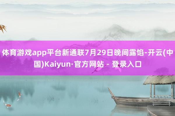 体育游戏app平台　　新通联7月29日晚间露馅-开云(中国)Kaiyun·官方网站 - 登录入口