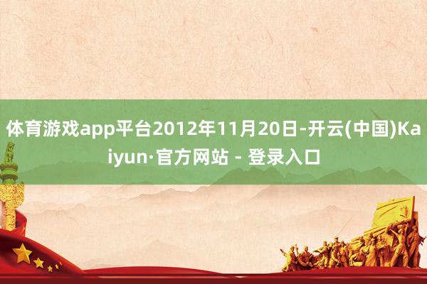 体育游戏app平台2012年11月20日-开云(中国)Kaiyun·官方网站 - 登录入口