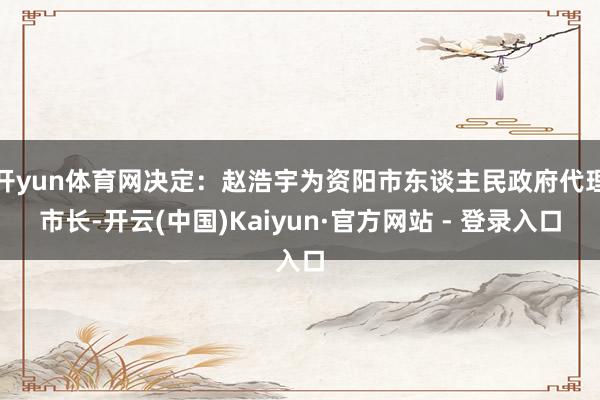 开yun体育网决定：赵浩宇为资阳市东谈主民政府代理市长-开云(中国)Kaiyun·官方网站 - 登录入口