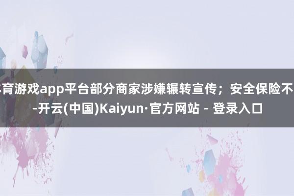 体育游戏app平台部分商家涉嫌辗转宣传；安全保险不够-开云(中国)Kaiyun·官方网站 - 登录入口