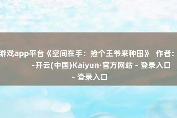 体育游戏app平台《空间在手：捡个王爷来种田》  作者：凌晨            -开云(中国)Kaiyun·官方网站 - 登录入口