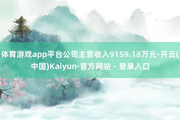 体育游戏app平台公司主营收入9159.18万元-开云(中国)Kaiyun·官方网站 - 登录入口